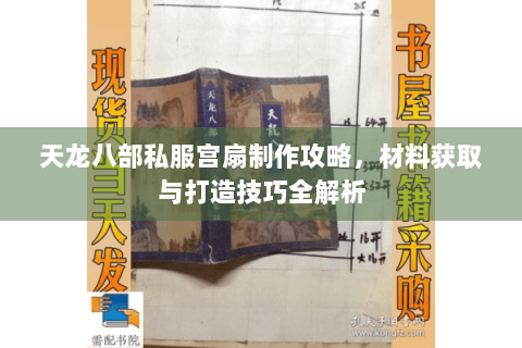 天龙八部私服宫扇制作攻略，材料获取与打造技巧全解析