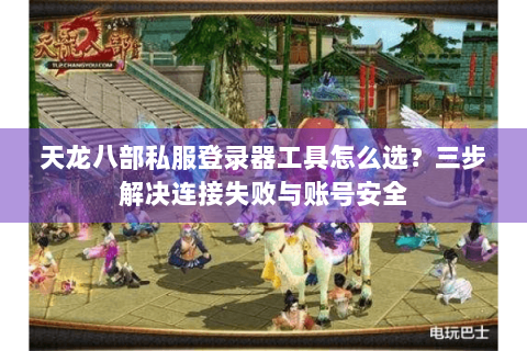 天龙八部私服登录器工具怎么选？三步解决连接失败与账号安全