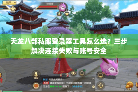 天龙八部私服登录器工具怎么选？三步解决连接失败与账号安全