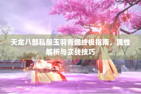 天龙八部私服玉羽青绸终极指南，属性解析与实战技巧