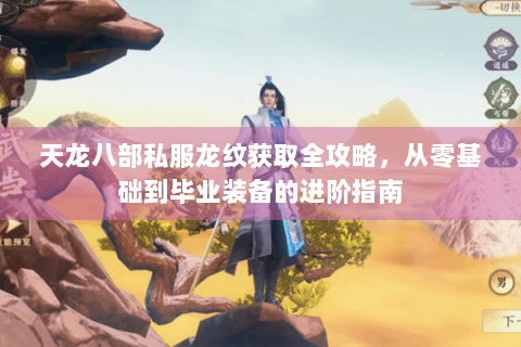 天龙八部私服龙纹获取全攻略，从零基础到毕业装备的进阶指南