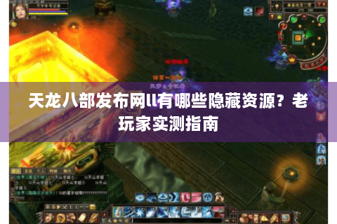 天龙八部发布网ll有哪些隐藏资源？老玩家实测指南