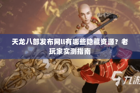 天龙八部发布网ll有哪些隐藏资源？老玩家实测指南