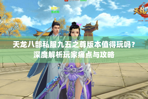 天龙八部私服九五之尊版本值得玩吗？深度解析玩家痛点与攻略