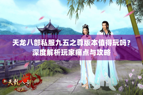 天龙八部私服九五之尊版本值得玩吗？深度解析玩家痛点与攻略