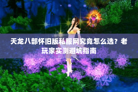 天龙八部怀旧版私服网究竟怎么选？老玩家实测避坑指南