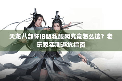 天龙八部怀旧版私服网究竟怎么选？老玩家实测避坑指南