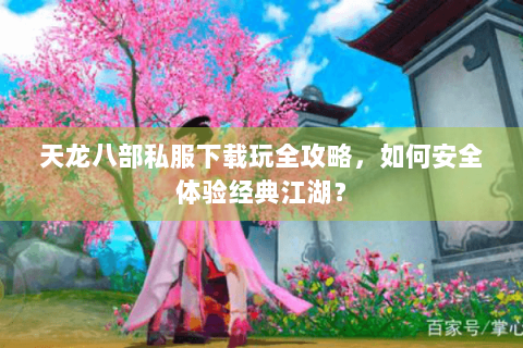 天龙八部私服下载玩全攻略，如何安全体验经典江湖？
