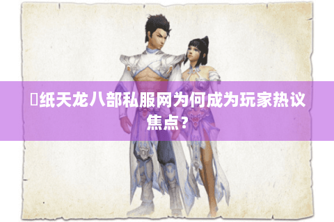 黒纸天龙八部私服网为何成为玩家热议焦点？