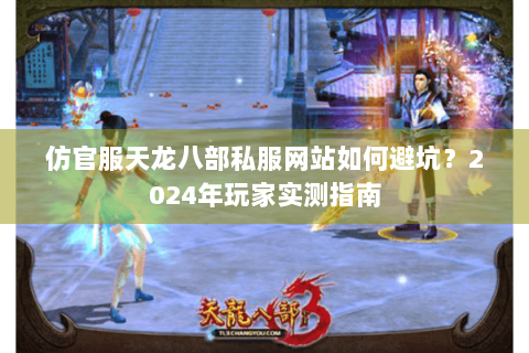 仿官服天龙八部私服网站如何避坑？2024年玩家实测指南