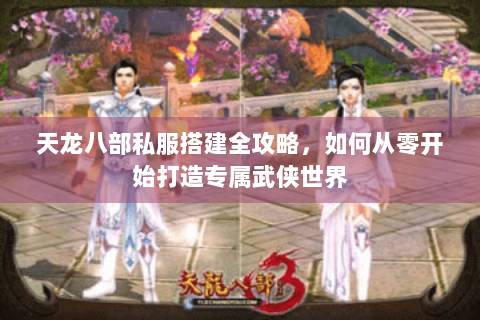 天龙八部私服搭建全攻略，如何从零开始打造专属武侠世界