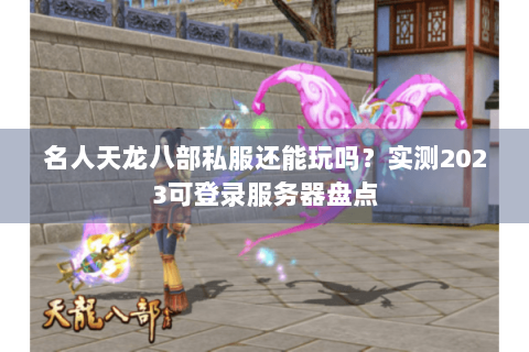 名人天龙八部私服还能玩吗？实测2023可登录服务器盘点