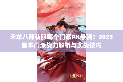 天龙八部私服哪个门派PK最强？2023版本门派战力解析与实战技巧