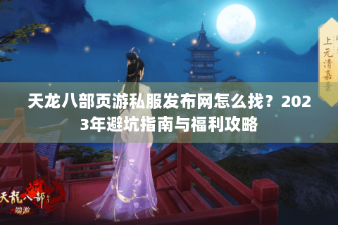 天龙八部页游私服发布网怎么找？2023年避坑指南与福利攻略