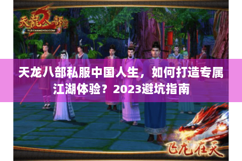 天龙八部私服中国人生，如何打造专属江湖体验？2023避坑指南