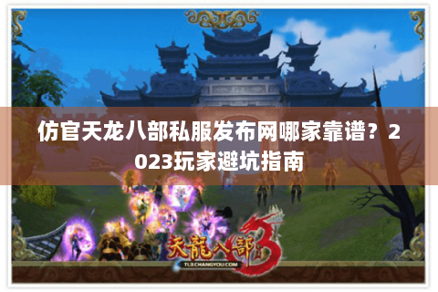 仿官天龙八部私服发布网哪家靠谱？2023玩家避坑指南