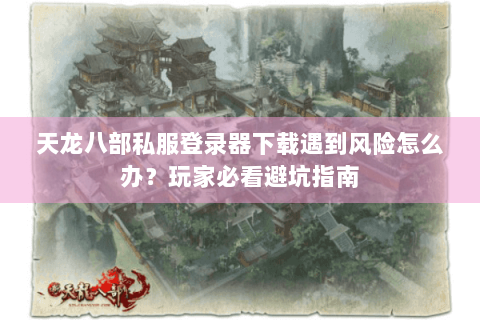 天龙八部私服登录器下载遇到风险怎么办？玩家必看避坑指南