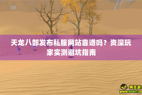 天龙八部发布私服网站靠谱吗？资深玩家实测避坑指南