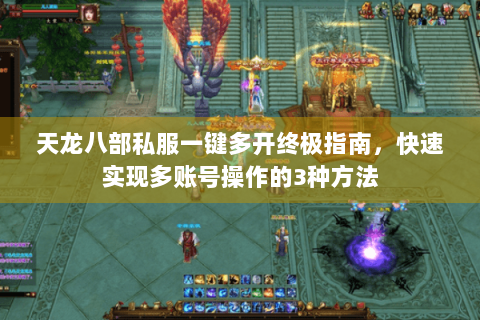 天龙八部私服一键多开终极指南，快速实现多账号操作的3种方法