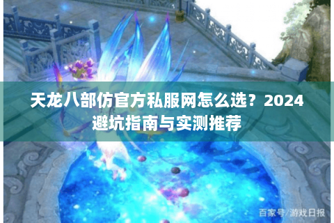 天龙八部仿官方私服网怎么选？2024避坑指南与实测推荐
