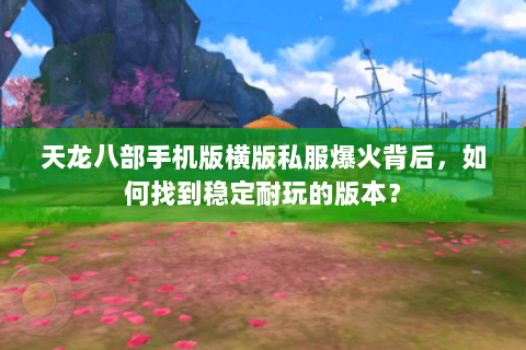 天龙八部手机版横版私服爆火背后，如何找到稳定耐玩的版本？