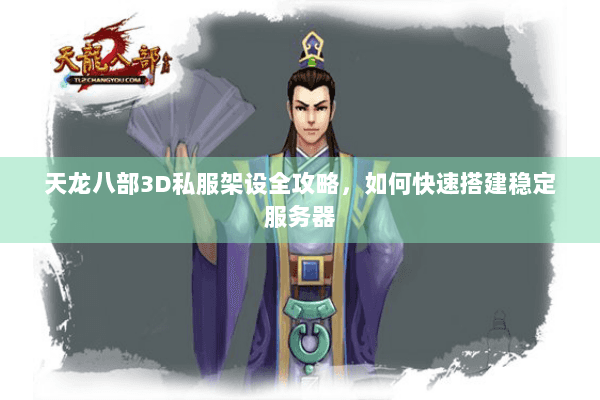 天龙八部3D私服架设全攻略，如何快速搭建稳定服务器