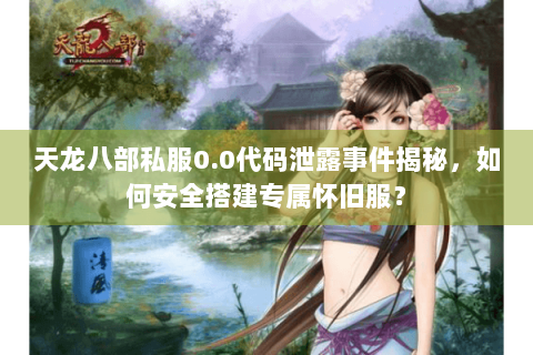 天龙八部私服0.0代码泄露事件揭秘，如何安全搭建专属怀旧服？