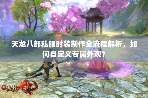天龙八部私服时装制作全流程解析，如何自定义专属外观？