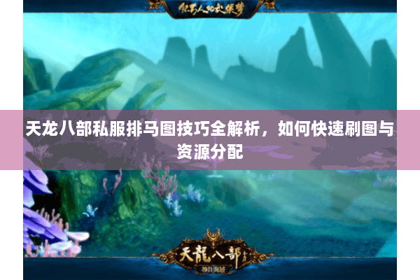 天龙八部私服排马图技巧全解析，如何快速刷图与资源分配