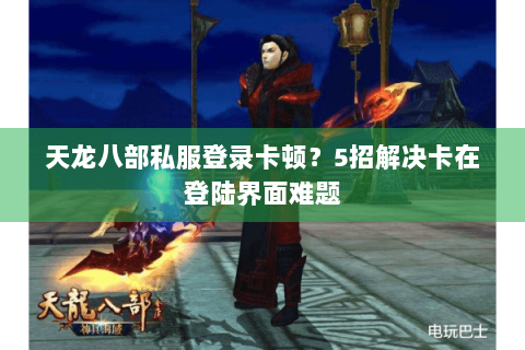 天龙八部私服登录卡顿？5招解决卡在登陆界面难题