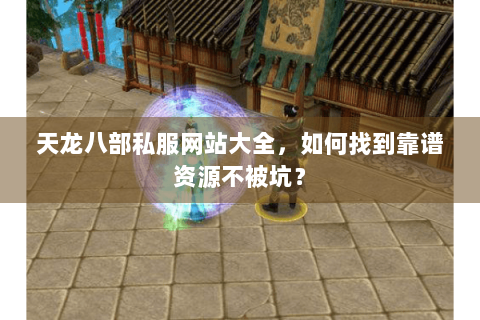 天龙八部私服网站大全，如何找到靠谱资源不被坑？