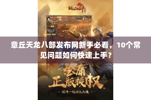 章丘天龙八部发布网新手必看，10个常见问题如何快速上手？
