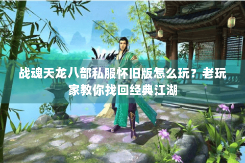 战魂天龙八部私服怀旧版怎么玩？老玩家教你找回经典江湖