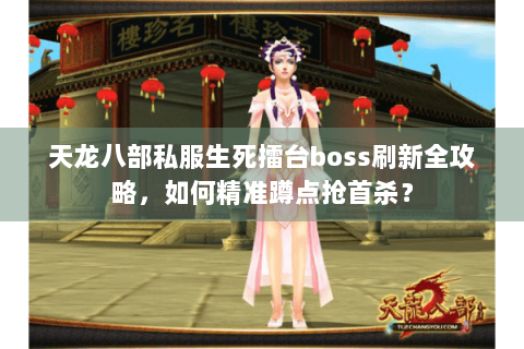 天龙八部私服生死擂台boss刷新全攻略，如何精准蹲点抢首杀？