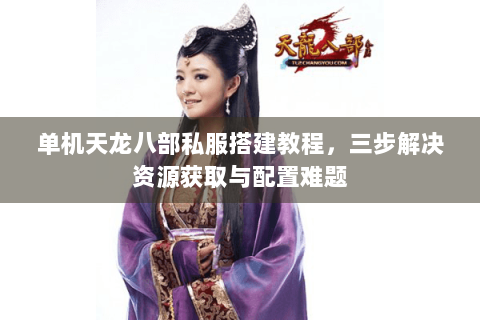 单机天龙八部私服搭建教程，三步解决资源获取与配置难题