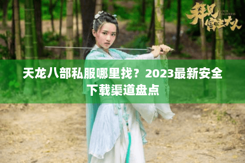 天龙八部私服哪里找？2023最新安全下载渠道盘点