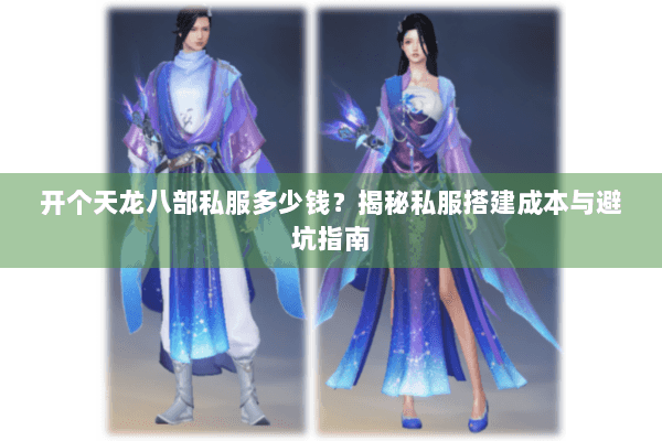 开个天龙八部私服多少钱？揭秘私服搭建成本与避坑指南