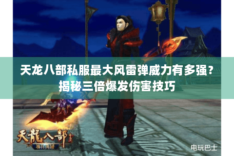 天龙八部私服最大风雷弹威力有多强？揭秘三倍爆发伤害技巧