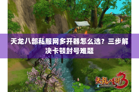 天龙八部私服网多开器怎么选？三步解决卡顿封号难题