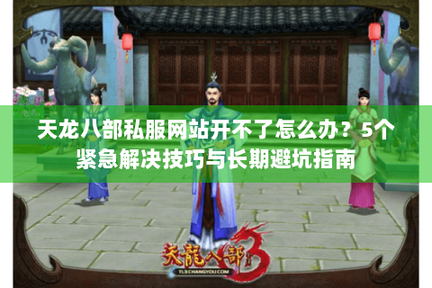 天龙八部私服网站开不了怎么办？5个紧急解决技巧与长期避坑指南