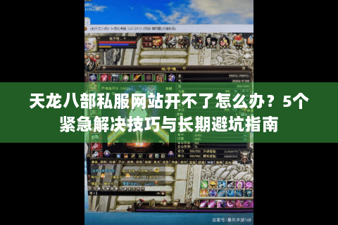 天龙八部私服网站开不了怎么办？5个紧急解决技巧与长期避坑指南