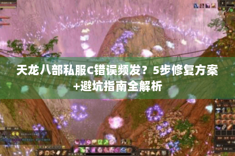 天龙八部私服C错误频发？5步修复方案+避坑指南全解析
