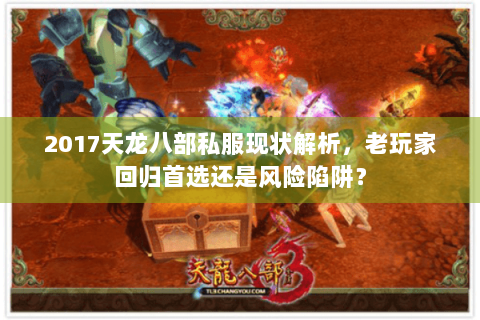 2017天龙八部私服现状解析，老玩家回归首选还是风险陷阱？