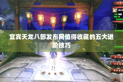 宜宾天龙八部发布网值得收藏的五大进阶技巧