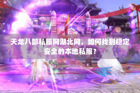 天龙八部私服网湖北网，如何找到稳定安全的本地私服？