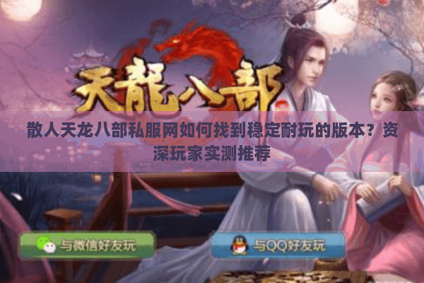 散人天龙八部私服网如何找到稳定耐玩的版本？资深玩家实测推荐
