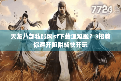 天龙八部私服网sf下载遇难题？3招教你避开陷阱畅快开玩
