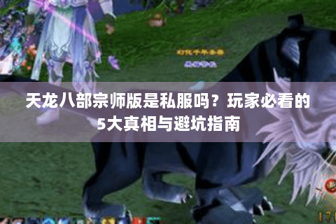天龙八部宗师版是私服吗？玩家必看的5大真相与避坑指南