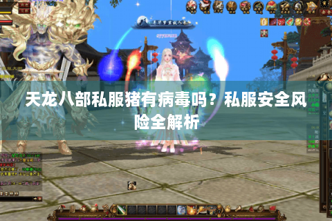 天龙八部私服猪有病毒吗？私服安全风险全解析