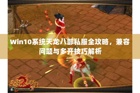 Win10系统天龙八部私服全攻略，兼容问题与多开技巧解析